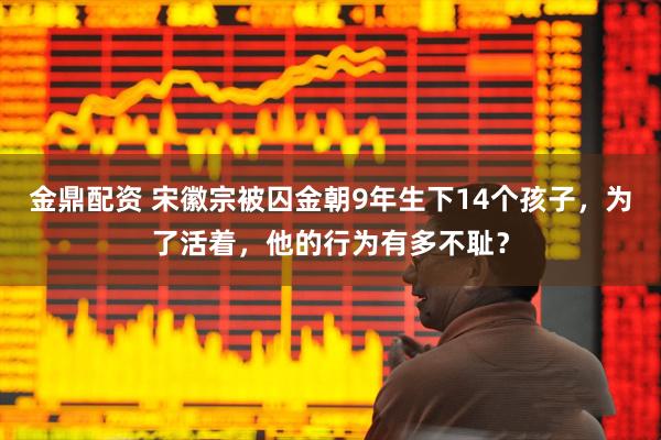 金鼎配资 宋徽宗被囚金朝9年生下14个孩子，为了活着，他的行为有多不耻？