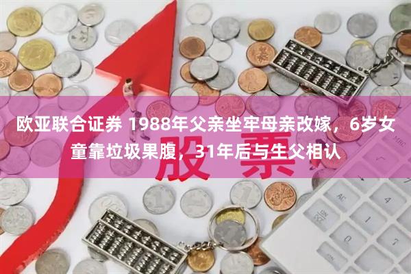 欧亚联合证券 1988年父亲坐牢母亲改嫁，6岁女童靠垃圾果腹，31年后与生父相认