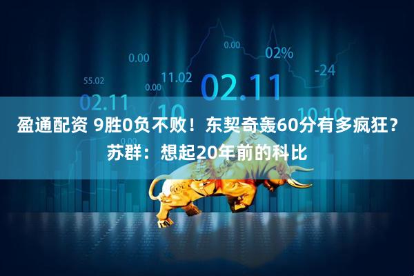 盈通配资 9胜0负不败！东契奇轰60分有多疯狂？苏群：想起20年前的科比